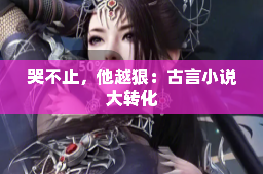 哭不止，他越狠：古言小说大转化