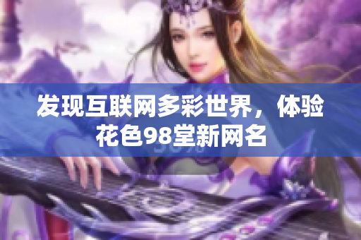 发现互联网多彩世界，体验花色98堂新网名