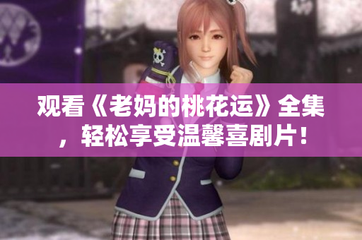 观看《老妈的桃花运》全集，轻松享受温馨喜剧片！