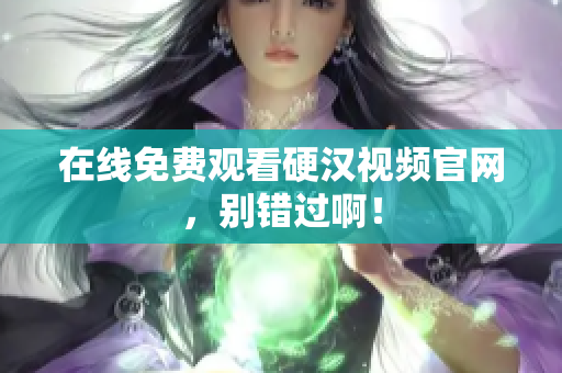 在线免费观看硬汉视频官网，别错过啊！