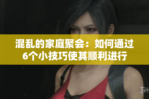 混乱的家庭聚会：如何通过6个小技巧使其顺利进行