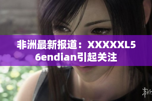 非洲最新报道：XXXXXL56endian引起关注