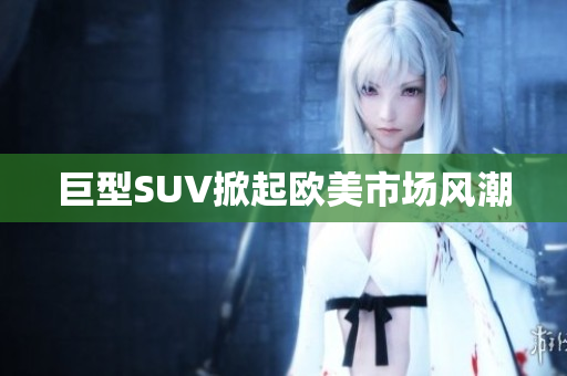 巨型SUV掀起欧美市场风潮