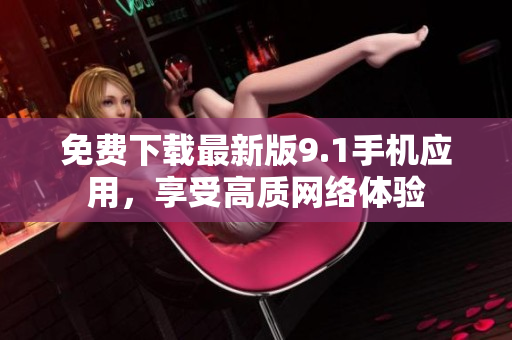 免费下载最新版9.1手机应用，享受高质网络体验