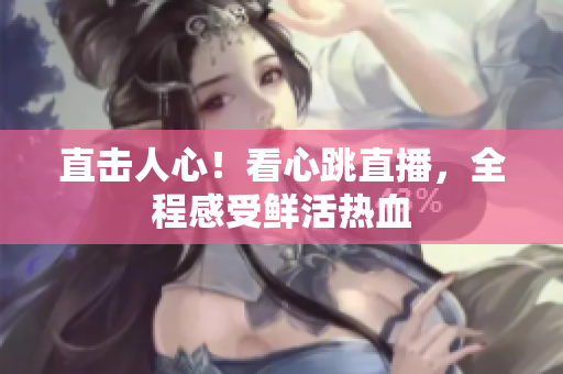 直击人心！看心跳直播，全程感受鲜活热血