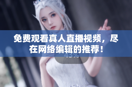 免费观看真人直播视频，尽在网络编辑的推荐！