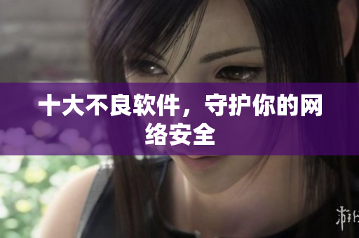 十大不良软件，守护你的网络安全
