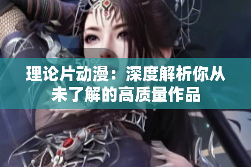 理论片动漫：深度解析你从未了解的高质量作品