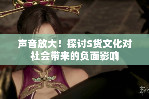 声音放大！探讨S货文化对社会带来的负面影响