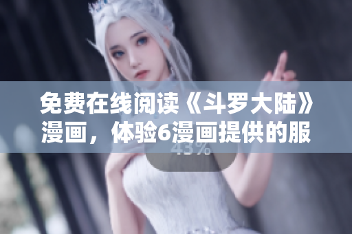 免费在线阅读《斗罗大陆》漫画，体验6漫画提供的服务