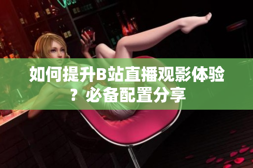 如何提升B站直播观影体验？必备配置分享