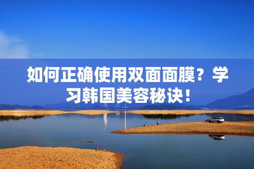 如何正确使用双面面膜？学习韩国美容秘诀！