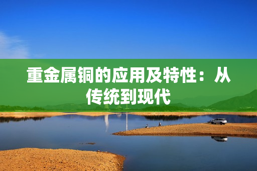 重金属铜的应用及特性：从传统到现代