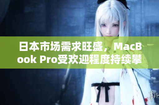 日本市场需求旺盛，MacBook Pro受欢迎程度持续攀升