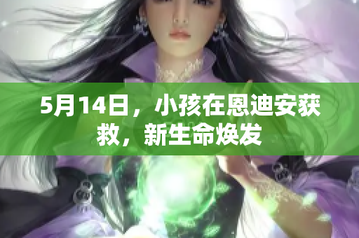 5月14日，小孩在恩迪安获救，新生命焕发