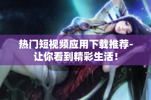 热门短视频应用下载推荐-让你看到精彩生活！
