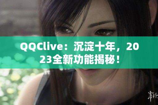 QQClive：沉淀十年，2023全新功能揭秘！