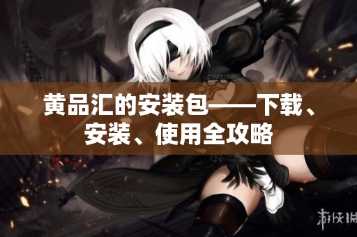 黄品汇的安装包——下载、安装、使用全攻略