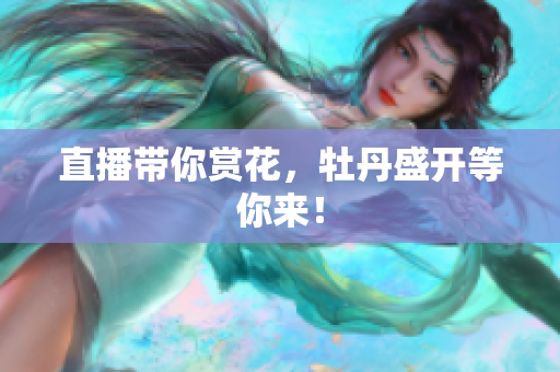 直播带你赏花，牡丹盛开等你来！
