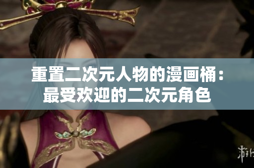 重置二次元人物的漫画桶：最受欢迎的二次元角色