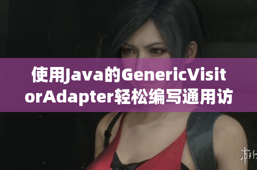 使用Java的GenericVisitorAdapter轻松编写通用访问器