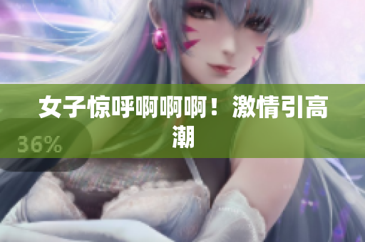 女子惊呼啊啊啊！激情引高潮
