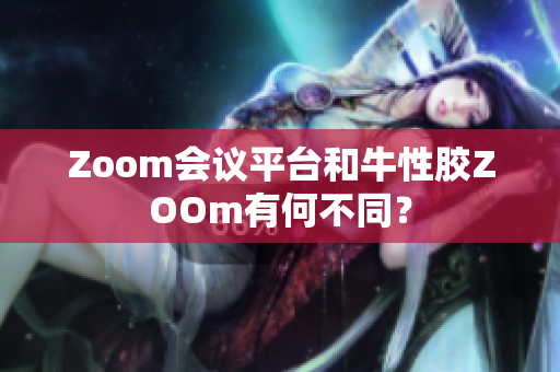 Zoom会议平台和牛性胶ZOOm有何不同？