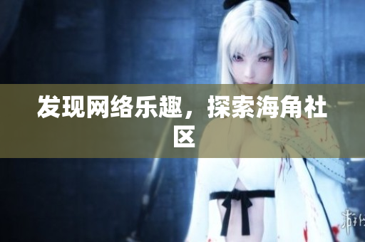 发现网络乐趣，探索海角社区