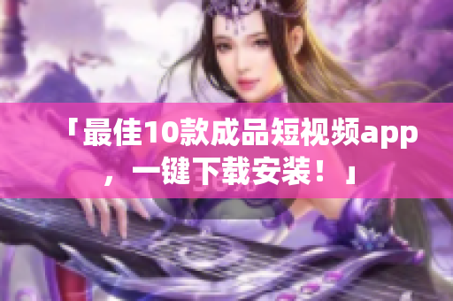 「最佳10款成品短视频app，一键下载安装！」