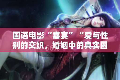 国语电影“喜宴”“爱与性别的交织，婚姻中的真实困惑”