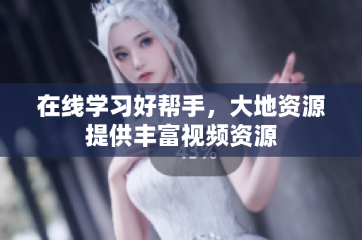 在线学习好帮手，大地资源提供丰富视频资源