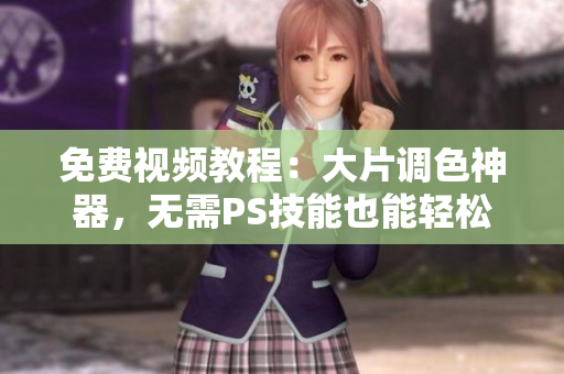 免费视频教程：大片调色神器，无需PS技能也能轻松调出高级感！