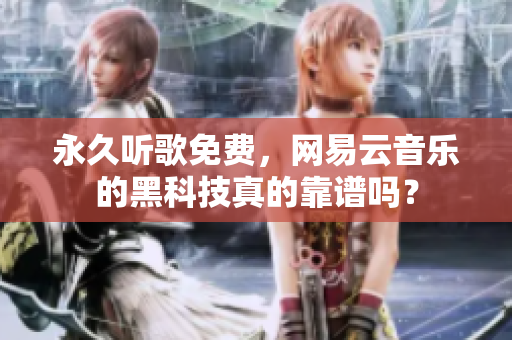 永久听歌免费，网易云音乐的黑科技真的靠谱吗？