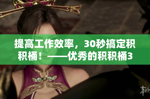 提高工作效率，30秒搞定积积桶！——优秀的积积桶30分软件