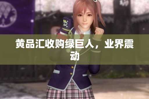 黄品汇收购绿巨人，业界震动