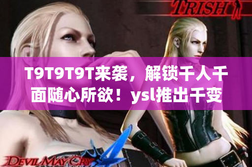 T9T9T9T来袭，解锁千人千面随心所欲！ysl推出千变万化口红！