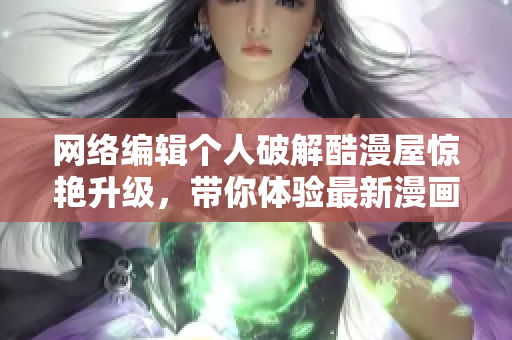 网络编辑个人破解酷漫屋惊艳升级，带你体验最新漫画绘画风格