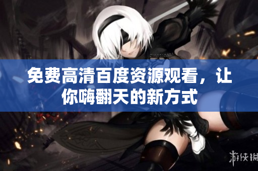 免费高清百度资源观看，让你嗨翻天的新方式