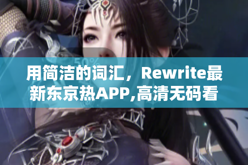 用简洁的词汇，Rewrite最新东京热APP,高清无码看到爽!
