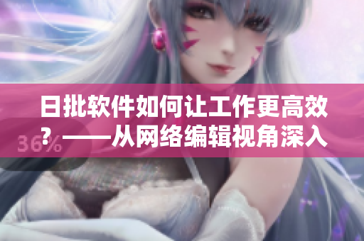 日批软件如何让工作更高效？——从网络编辑视角深入解析