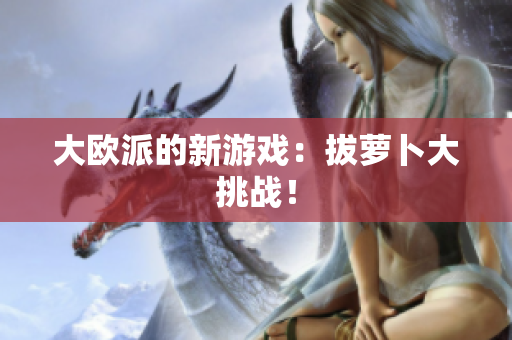 大欧派的新游戏：拔萝卜大挑战！