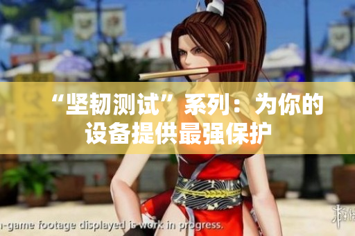 “坚韧测试”系列：为你的设备提供最强保护
