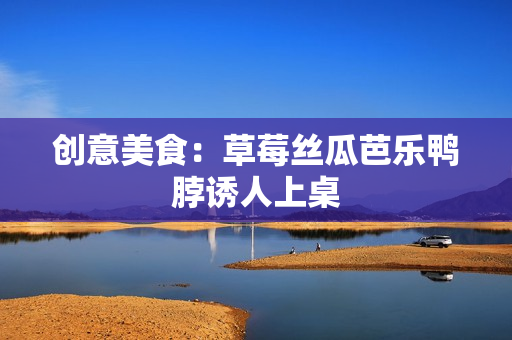 创意美食：草莓丝瓜芭乐鸭脖诱人上桌