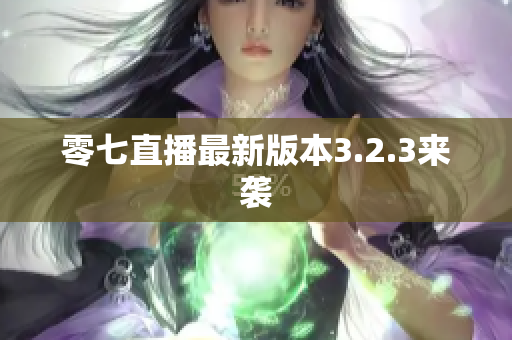 零七直播最新版本3.2.3来袭