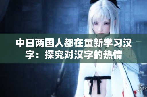 中日两国人都在重新学习汉字：探究对汉字的热情