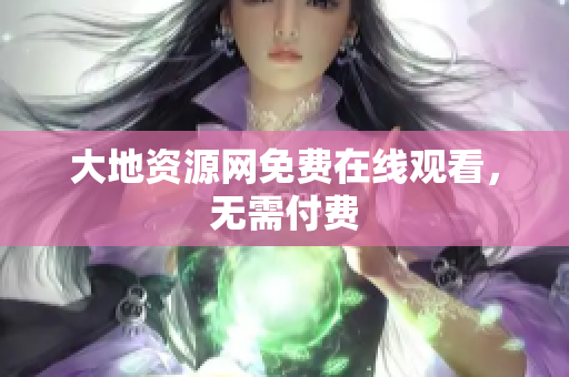 大地资源网免费在线观看，无需付费