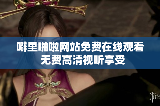 噼里啪啦网站免费在线观看  无费高清视听享受