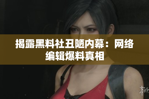 揭露黑料社丑陋内幕：网络编辑爆料真相
