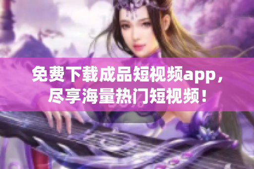 免费下载成品短视频app，尽享海量热门短视频！
