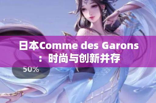 日本Comme des Garons：时尚与创新并存